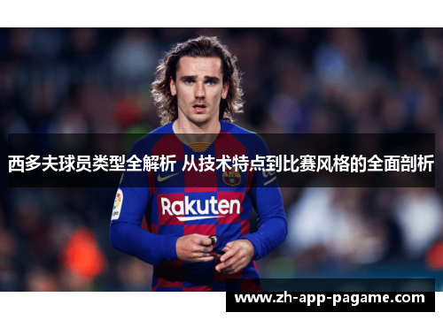 西多夫球员类型全解析 从技术特点到比赛风格的全面剖析 西多夫球员类型全解析 从技术特点到比赛风格的全面剖析