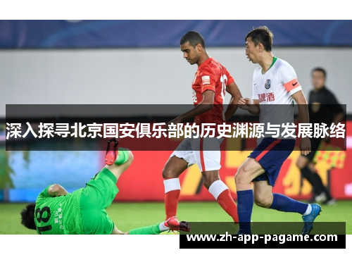 深入探寻北京国安俱乐部的历史渊源与发展脉络 深入探寻北京国安俱乐部的历史渊源与发展脉络
