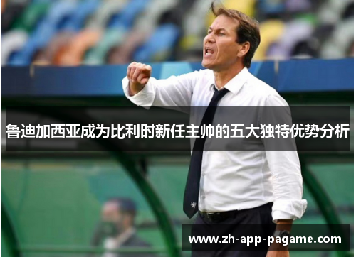 鲁迪加西亚成为比利时新任主帅的五大独特优势分析