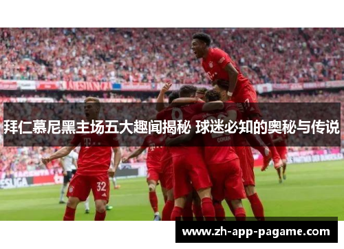 拜仁慕尼黑主场五大趣闻揭秘 球迷必知的奥秘与传说 拜仁慕尼黑主场五大趣闻揭秘 球迷必知的奥秘与传说