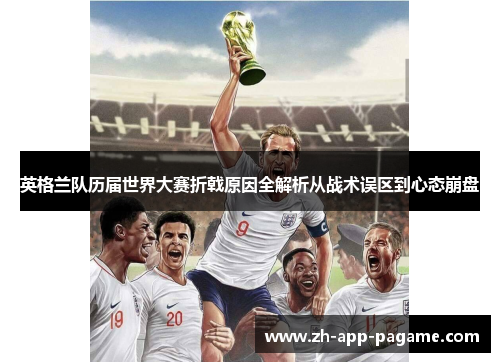 英格兰队历届世界大赛折戟原因全解析从战术误区到心态崩盘 英格兰队历届世界大赛折戟原因全解析从战术误区到心态崩盘