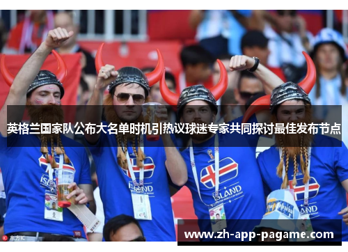 英格兰国家队公布大名单时机引热议球迷专家共同探讨最佳发布节点 英格兰国家队公布大名单时机引热议球迷专家共同探讨最佳发布节点