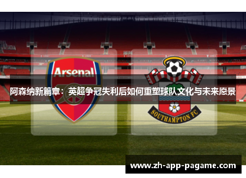阿森纳新篇章:英超争冠失利后如何重塑球队文化与未来愿景 阿森纳新篇章:英超争冠失利后如何重塑球队文化与未来愿景