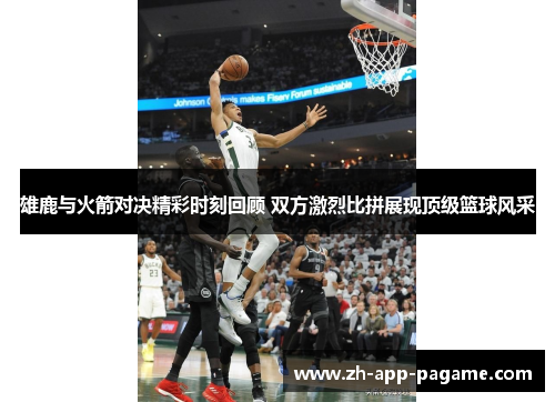 雄鹿与火箭对决精彩时刻回顾 双方激烈比拼展现顶级篮球风采