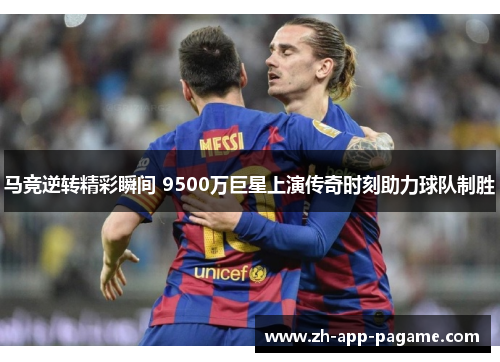 马竞逆转精彩瞬间 9500万巨星上演传奇时刻助力球队制胜
