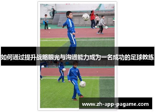 如何通过提升战略眼光与沟通能力成为一名成功的足球教练 如何通过提升战略眼光与沟通能力成为一名成功的足球教练