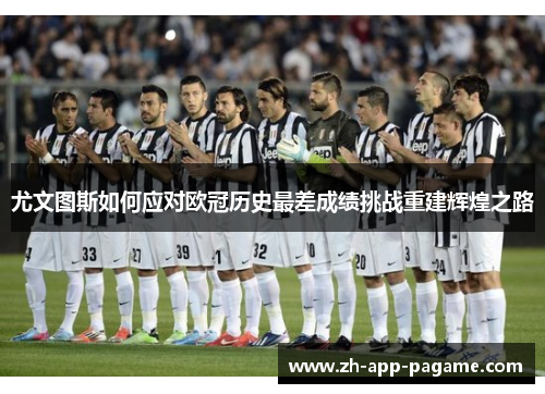 尤文图斯如何应对欧冠历史最差成绩挑战重建辉煌之路