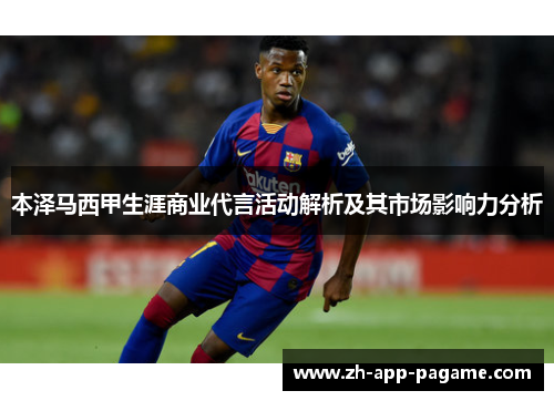 本泽马西甲生涯商业代言活动解析及其市场影响力分析