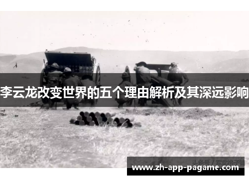 李云龙改变世界的五个理由解析及其深远影响 李云龙改变世界的五个理由解析及其深远影响