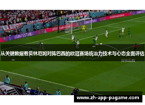 从关键数据看贝林厄姆对阵巴西的欧冠赛场统治力技术与心态全面评估