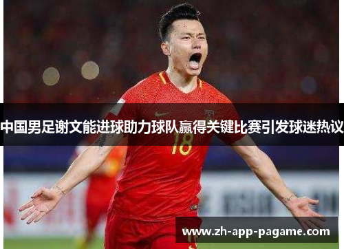 中国男足谢文能进球助力球队赢得关键比赛引发球迷热议