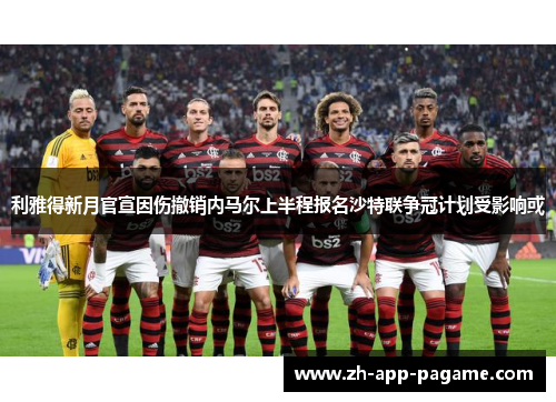 利雅得新月官宣因伤撤销内马尔上半程报名沙特联争冠计划受影响或 利雅得新月官宣因伤撤销内马尔上半程报名沙特联争冠计划受影响或