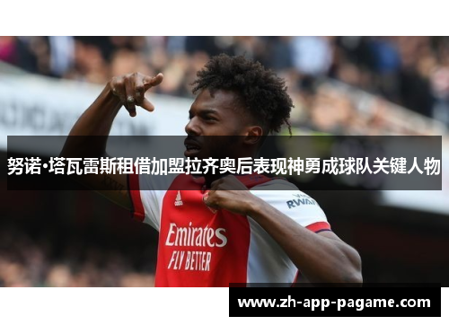 努诺·塔瓦雷斯租借加盟拉齐奥后表现神勇成球队关键人物 努诺·塔瓦雷斯租借加盟拉齐奥后表现神勇成球队关键人物