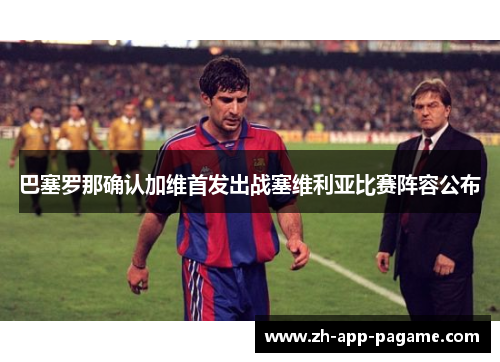 巴塞罗那确认加维首发出战塞维利亚比赛阵容公布 巴塞罗那确认加维首发出战塞维利亚比赛阵容公布