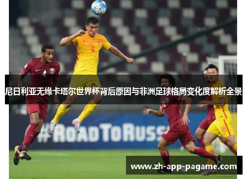 尼日利亚无缘卡塔尔世界杯背后原因与非洲足球格局变化度解析全景