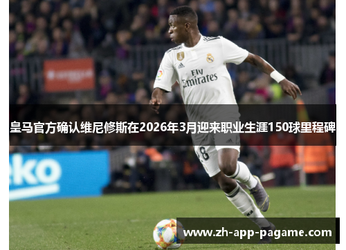 皇马官方确认维尼修斯在2026年3月迎来职业生涯150球里程碑 皇马官方确认维尼修斯在2026年3月迎来职业生涯150球里程碑