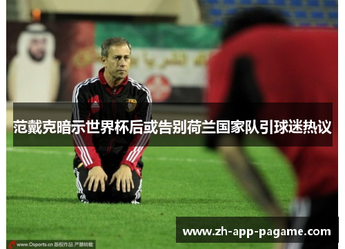 范戴克暗示世界杯后或告别荷兰国家队引球迷热议 范戴克暗示世界杯后或告别荷兰国家队引球迷热议