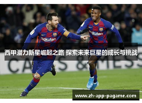 西甲潜力新星崛起之路 探索未来巨星的成长与挑战 西甲潜力新星崛起之路 探索未来巨星的成长与挑战