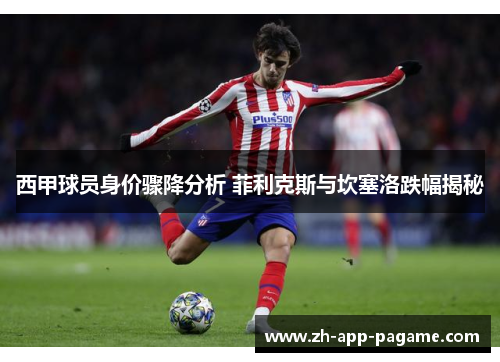 西甲球员身价骤降分析 菲利克斯与坎塞洛跌幅揭秘 西甲球员身价骤降分析 菲利克斯与坎塞洛跌幅揭秘