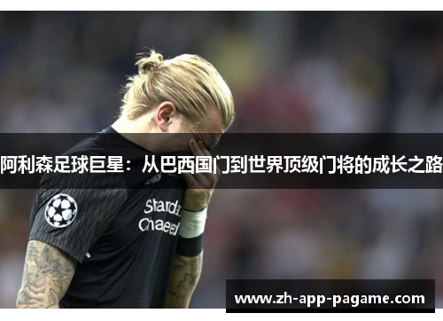 阿利森足球巨星：从巴西国门到世界顶级门将的成长之路