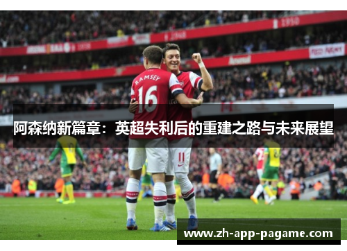 阿森纳新篇章：英超失利后的重建之路与未来展望