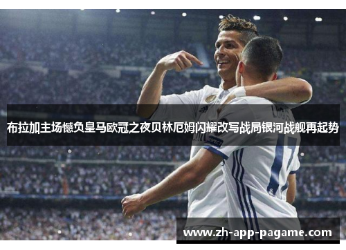 布拉加主场憾负皇马欧冠之夜贝林厄姆闪耀改写战局银河战舰再起势