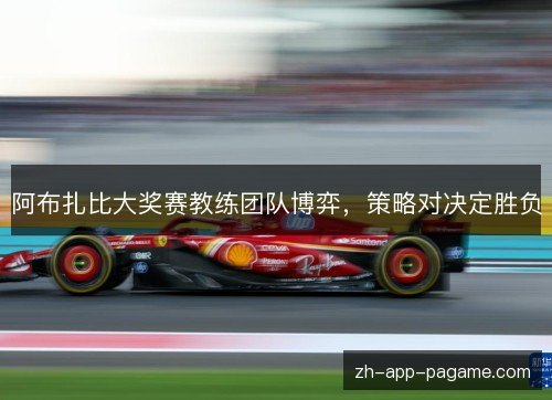 阿布扎比大奖赛教练团队博弈,策略对决定胜负 阿布扎比大奖赛教练团队博弈,策略对决定胜负