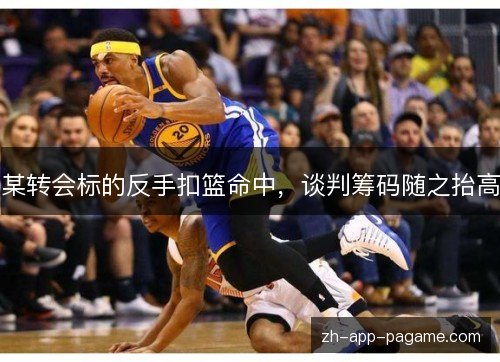 某转会标的反手扣篮命中,谈判筹码随之抬高 某转会标的反手扣篮命中,谈判筹码随之抬高
